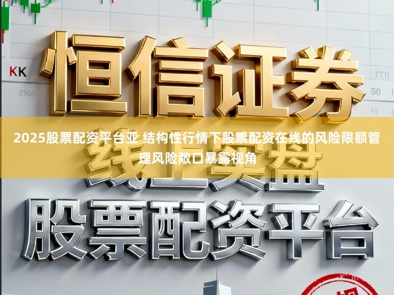 2025股票配资平台亚 结构性行情下股票配资在线的风险限额管理风险敞口暴露视角