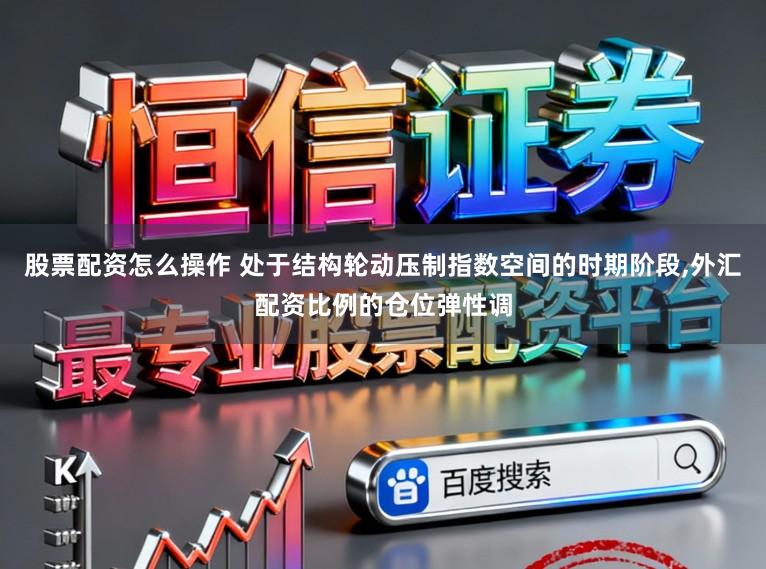 股票配资怎么操作 处于结构轮动压制指数空间的时期阶段，外汇配资比例的仓位弹性调