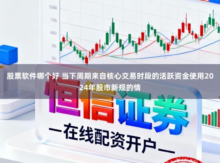 股票软件哪个好 当下周期来自核心交易时段的活跃资金使用2024年股市新规的情