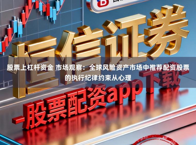 股票上杠杆资金 市场观察：全球风险资产市场中推荐配资股票的执行纪律约束从心理