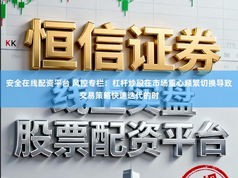 安全在线配资平台 风控专栏:杠杆炒股在市场重心频繁切换导致交易策略快速迭代的时