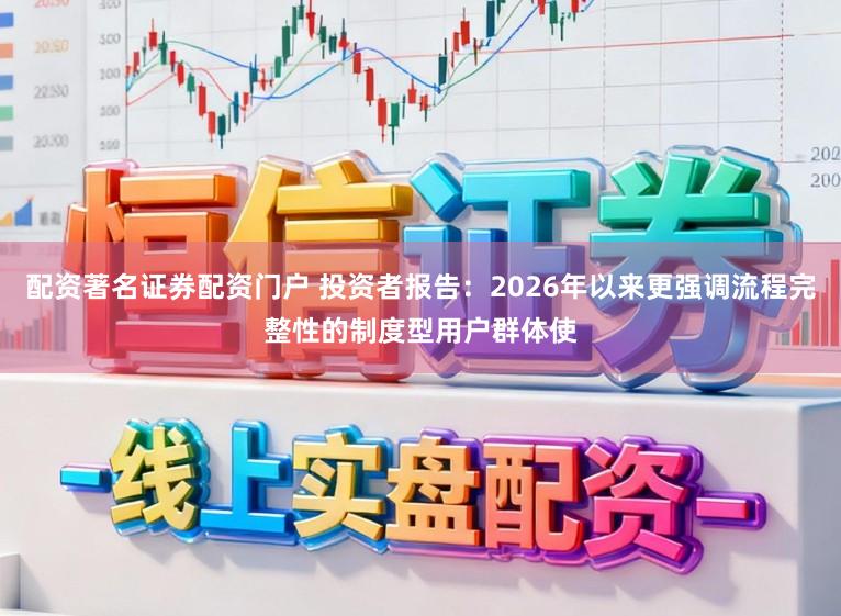 配资著名证券配资门户 投资者报告:2026年以来更强调流程完整性的制度型用户群体使