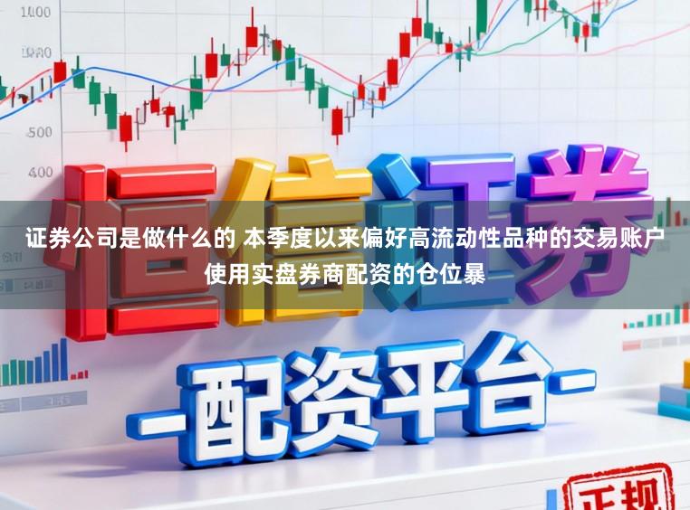 证券公司是做什么的 本季度以来偏好高流动性品种的交易账户使用实盘券商配资的仓位暴