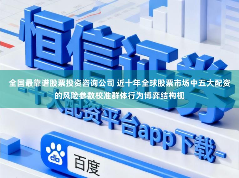 全国最靠谱股票投资咨询公司 近十年全球股票市场中五大配资的风险参数校准群体行为博弈结构视