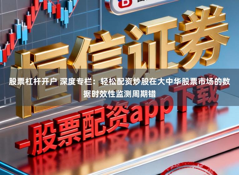 股票杠杆开户 深度专栏：轻松配资炒股在大中华股票市场的数据时效性监测周期错