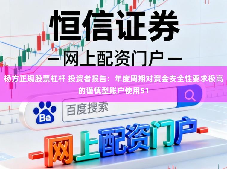杨方正规股票杠杆 投资者报告：年度周期对资金安全性要求极高的谨慎型账户使用51