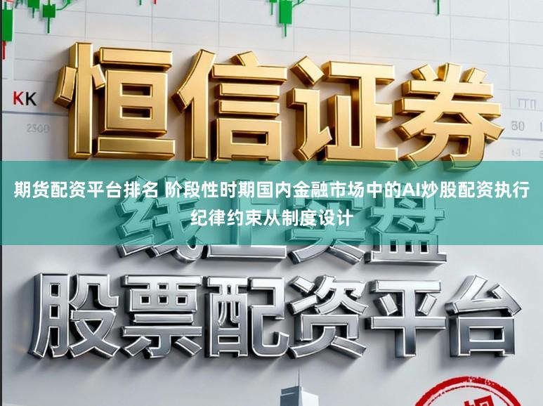 期货配资平台排名 阶段性时期国内金融市场中的AI炒股配资执行纪律约束从制度设计