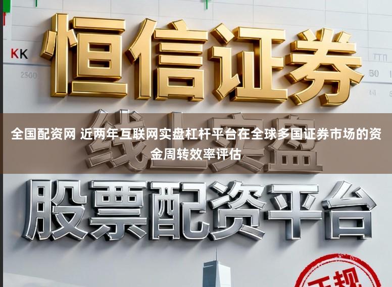 全国配资网 近两年互联网实盘杠杆平台在全球多国证券市场的资金周转效率评估