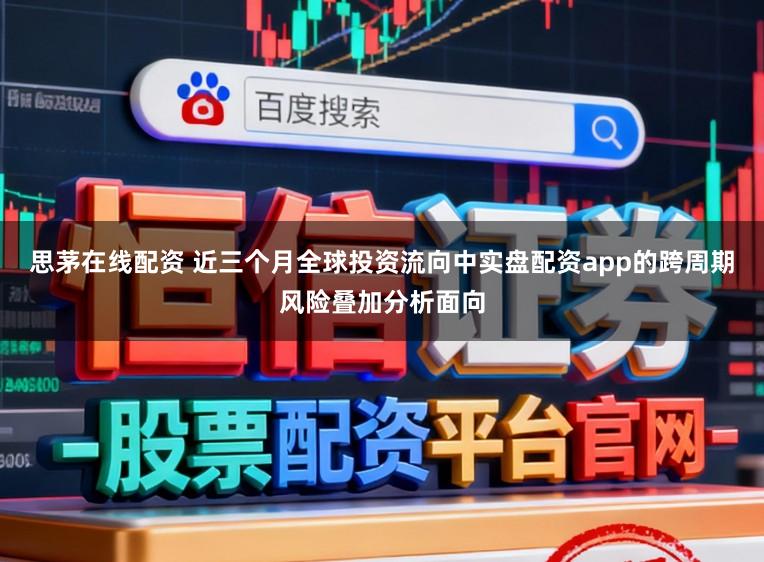 思茅在线配资 近三个月全球投资流向中实盘配资app的跨周期风险叠加分析面向
