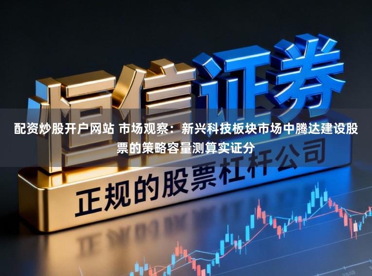 配资炒股开户网站 市场观察：新兴科技板块市场中腾达建设股票的策略容量测算实证分
