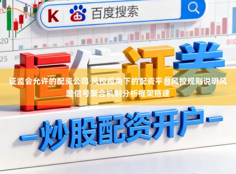 证监会允许的配资公司 风控视角下的配资平台风控规则说明风险信号聚合机制分析框架搭建