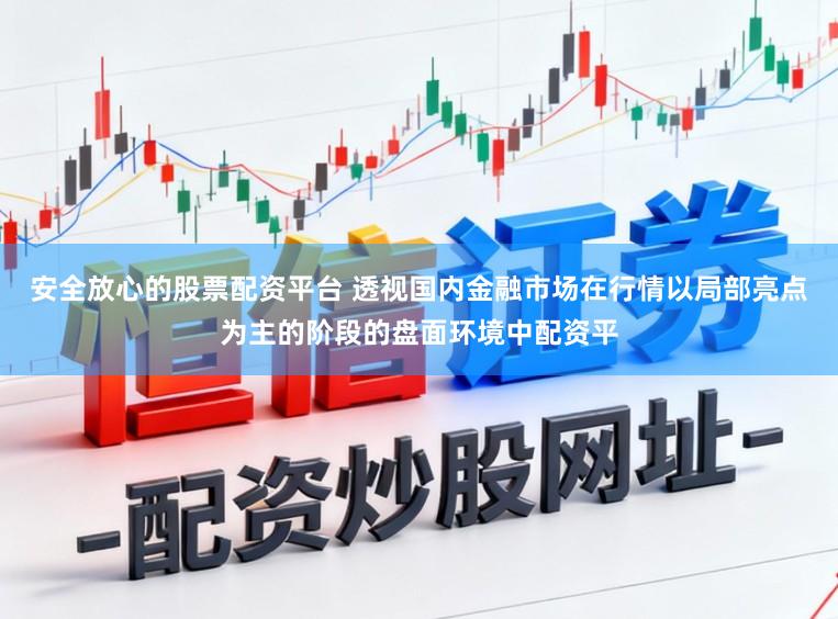 安全放心的股票配资平台 透视国内金融市场在行情以局部亮点为主的阶段的盘面环境中配资平