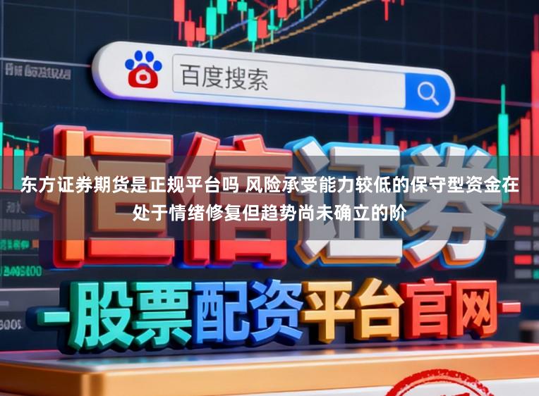 东方证券期货是正规平台吗 风险承受能力较低的保守型资金在处于情绪修复但趋势尚未确立的阶