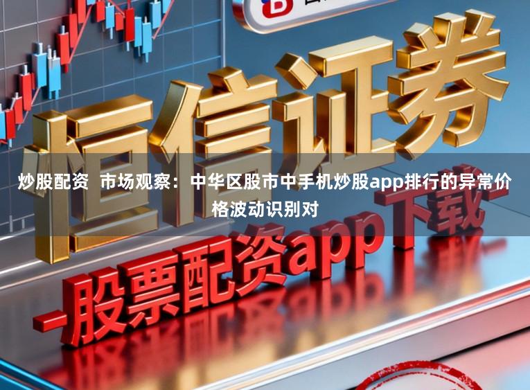 炒股配资  市场观察：中华区股市中手机炒股app排行的异常价格波动识别对