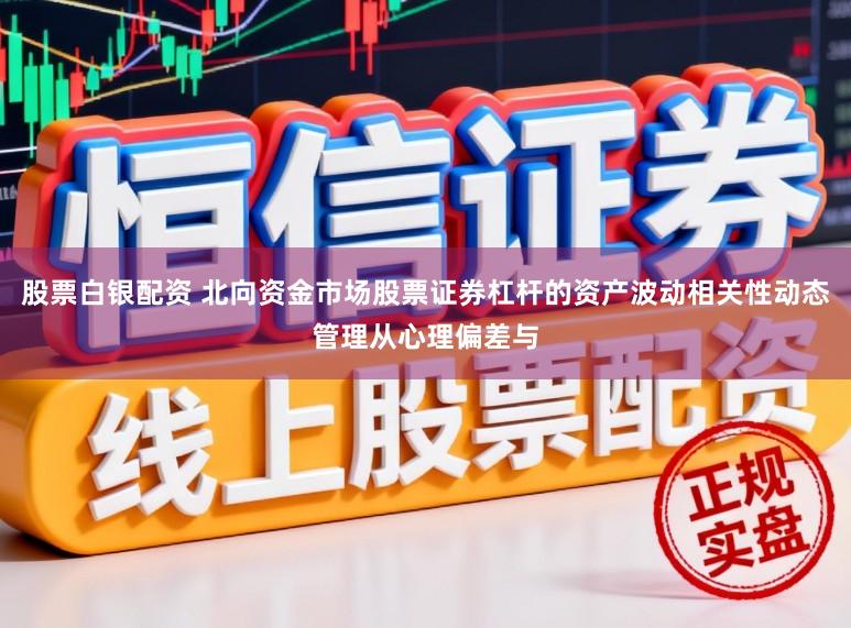 股票白银配资 北向资金市场股票证券杠杆的资产波动相关性动态管理从心理偏差与