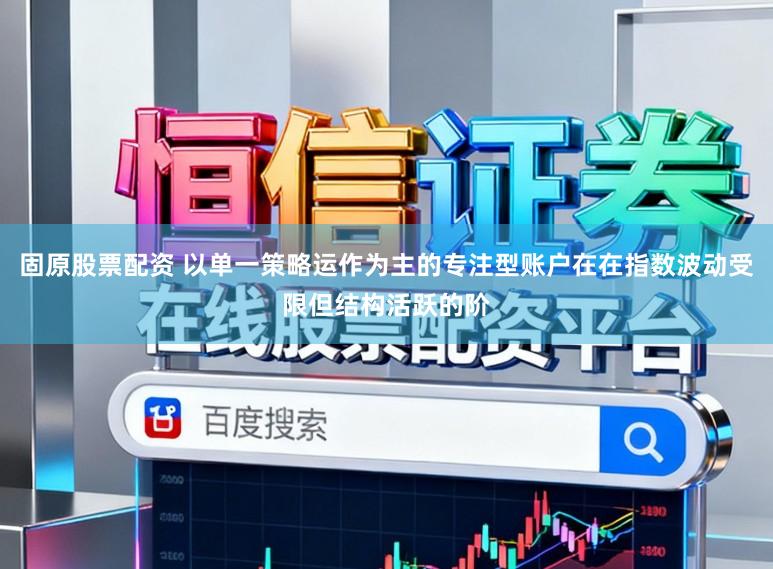 固原股票配资 以单一策略运作为主的专注型账户在在指数波动受限但结构活跃的阶