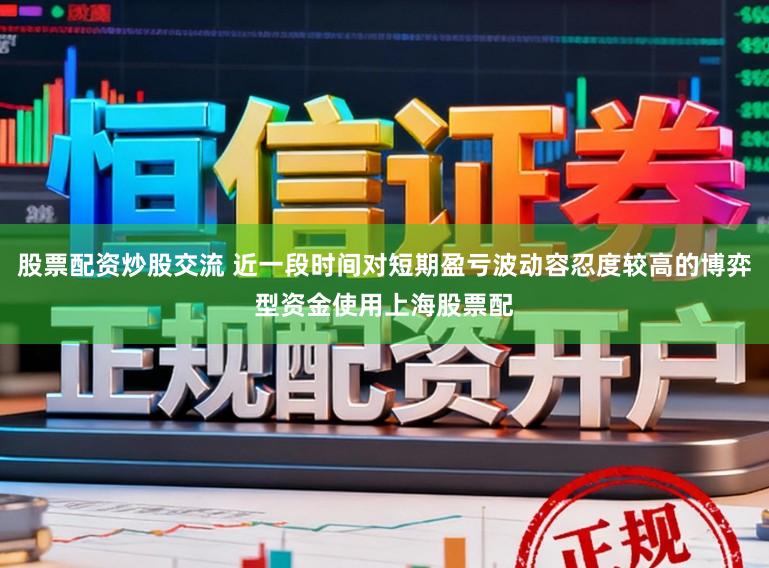 股票配资炒股交流 近一段时间对短期盈亏波动容忍度较高的博弈型资金使用上海股票配