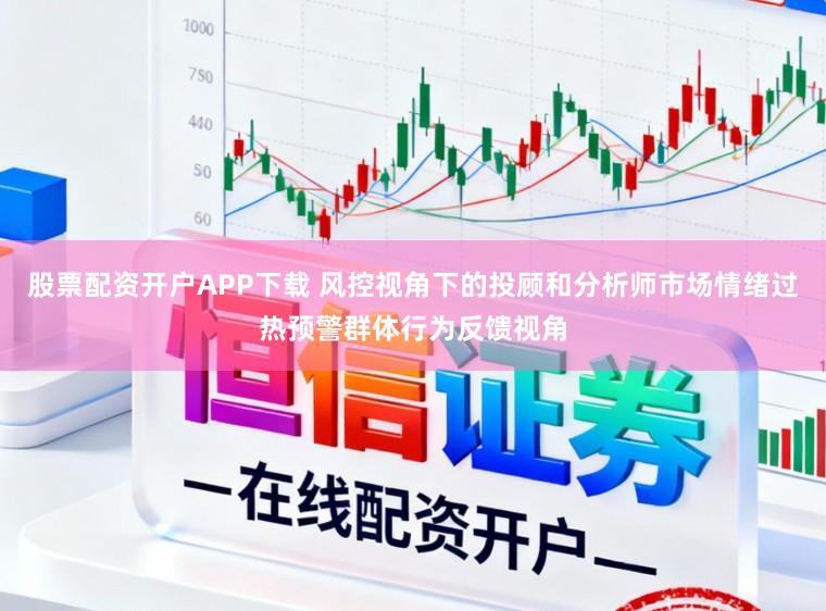 股票配资开户APP下载 风控视角下的投顾和分析师市场情绪过热预警群体行为反馈视角