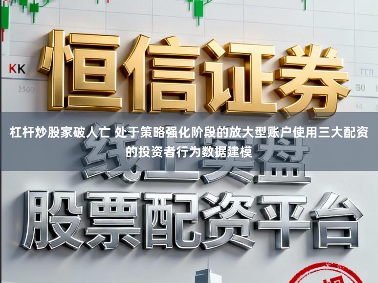 杠杆炒股家破人亡 处于策略强化阶段的放大型账户使用三大配资的投资者行为数据建模