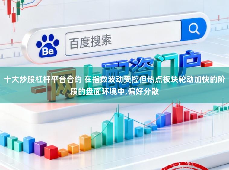 十大炒股杠杆平台合约 在指数波动受控但热点板块轮动加快的阶段的盘面环境中，偏好分散