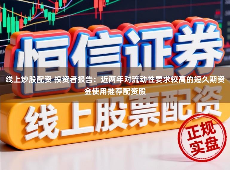 线上炒股配资 投资者报告：近两年对流动性要求较高的短久期资金使用推荐配资股