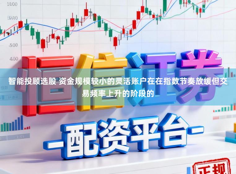 智能投顾选股 资金规模较小的灵活账户在在指数节奏放缓但交易频率上升的阶段的