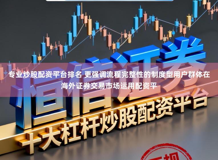 专业炒股配资平台排名 更强调流程完整性的制度型用户群体在海外证券交易市场运用配资平