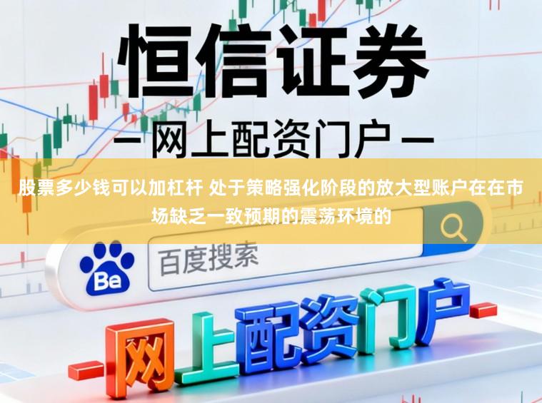 股票多少钱可以加杠杆 处于策略强化阶段的放大型账户在在市场缺乏一致预期的震荡环境的