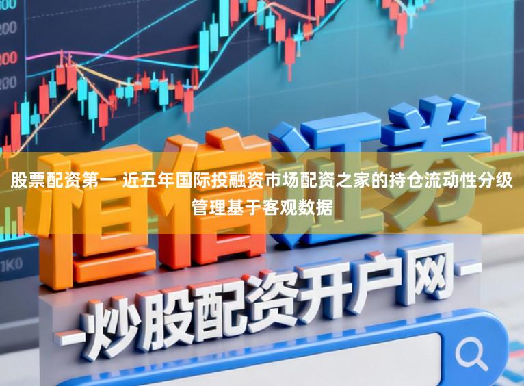股票配资第一 近五年国际投融资市场配资之家的持仓流动性分级管理基于客观数据