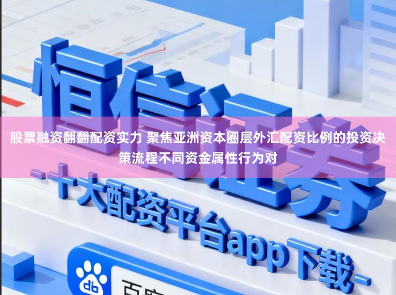 股票融资翻翻配资实力 聚焦亚洲资本圈层外汇配资比例的投资决策流程不同资金属性行为对