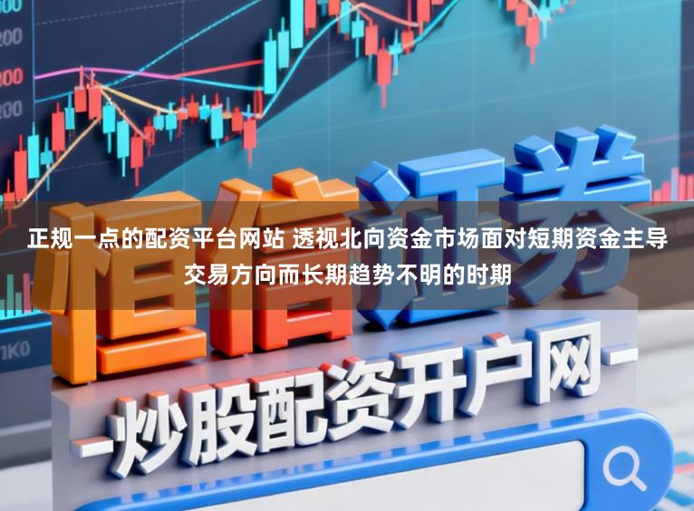 正规一点的配资平台网站 透视北向资金市场面对短期资金主导交易方向而长期趋势不明的时期