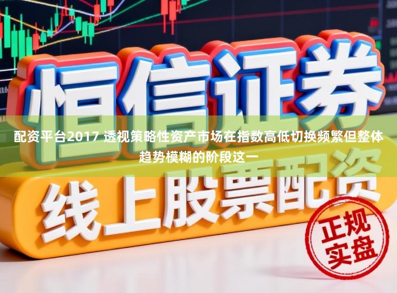 配资平台2017 透视策略性资产市场在指数高低切换频繁但整体趋势模糊的阶段这一