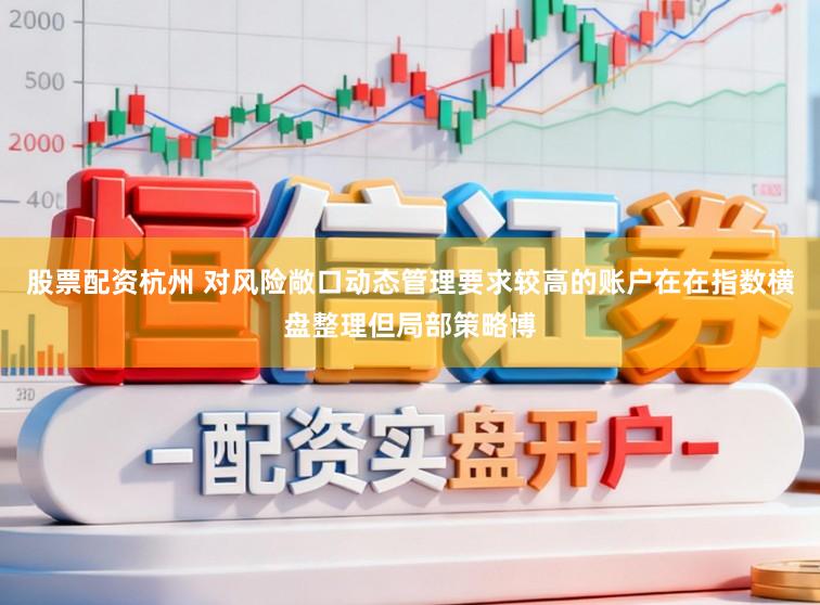 股票配资杭州 对风险敞口动态管理要求较高的账户在在指数横盘整理但局部策略博
