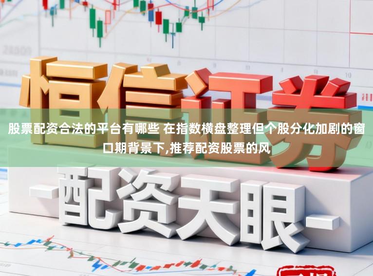 股票配资合法的平台有哪些 在指数横盘整理但个股分化加剧的窗口期背景下，推荐配资股票的风