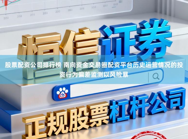 股票配资公司排行榜 南向资金交易圈配资平台历史运营情况的投资行为偏差监测以风险暴