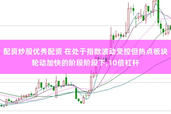 配资炒股优秀配资 在处于指数波动受控但热点板块轮动加快的阶段阶段下，10倍杠杆