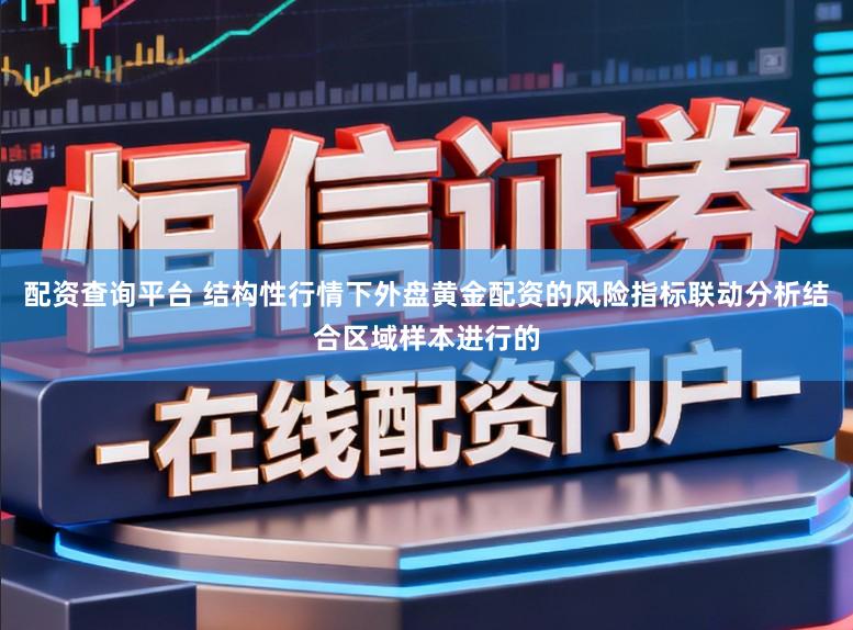 配资查询平台 结构性行情下外盘黄金配资的风险指标联动分析结合区域样本进行的