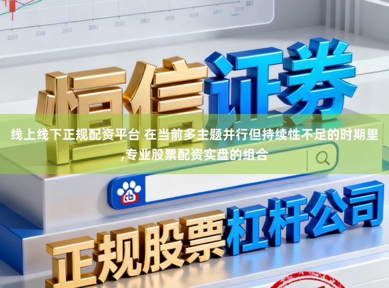 线上线下正规配资平台 在当前多主题并行但持续性不足的时期里，专业股票配资实盘的组合