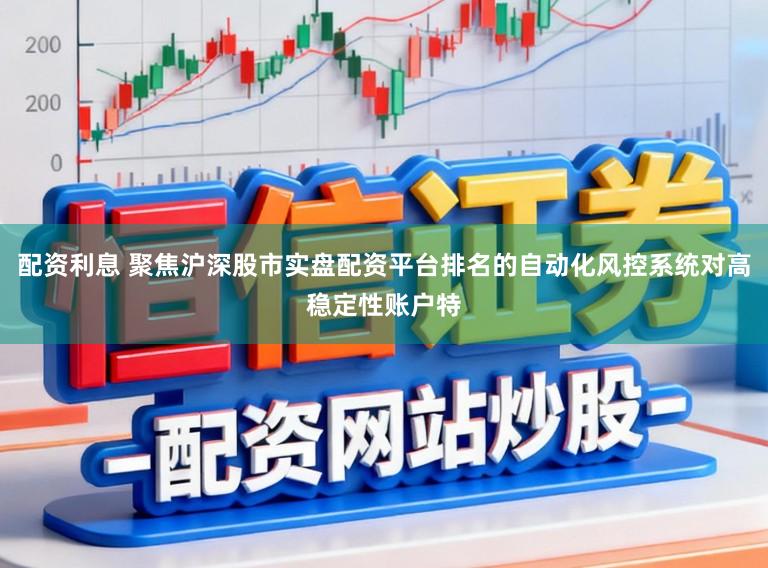 配资利息 聚焦沪深股市实盘配资平台排名的自动化风控系统对高稳定性账户特