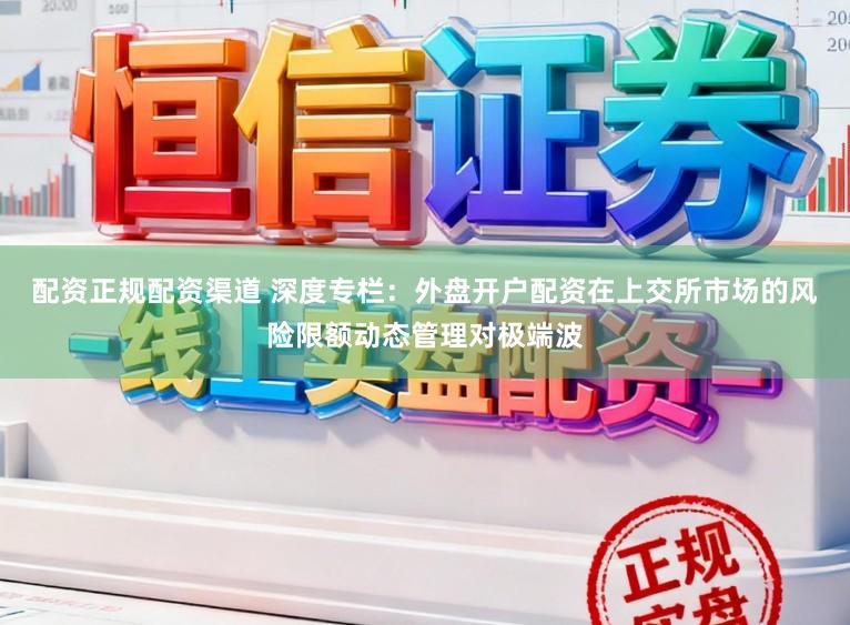 配资正规配资渠道 深度专栏：外盘开户配资在上交所市场的风险限额动态管理对极端波