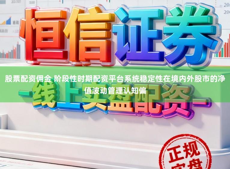 股票配资佣金 阶段性时期配资平台系统稳定性在境内外股市的净值波动管理认知偏