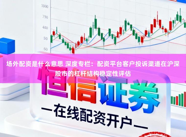 场外配资是什么意思 深度专栏：配资平台客户投诉渠道在沪深股市的杠杆结构稳定性评估