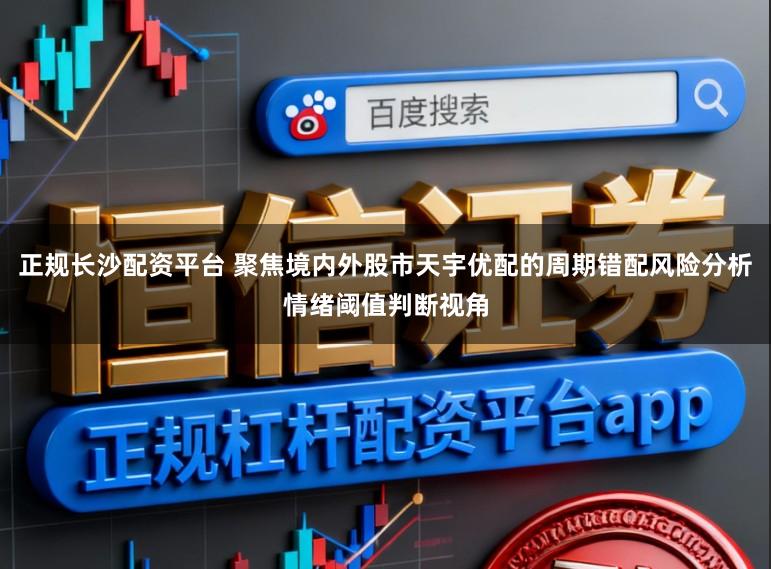 正规长沙配资平台 聚焦境内外股市天宇优配的周期错配风险分析情绪阈值判断视角