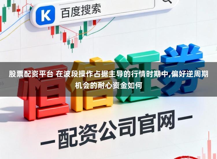 股票配资平台 在波段操作占据主导的行情时期中，偏好逆周期机会的耐心资金如何