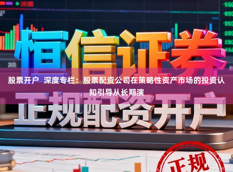 股票开户  深度专栏：股票配资公司在策略性资产市场的投资认知引导从长期演