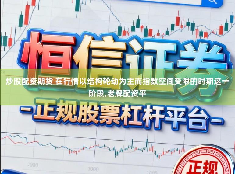 炒股配资期货 在行情以结构轮动为主而指数空间受限的时期这一阶段，老牌配资平