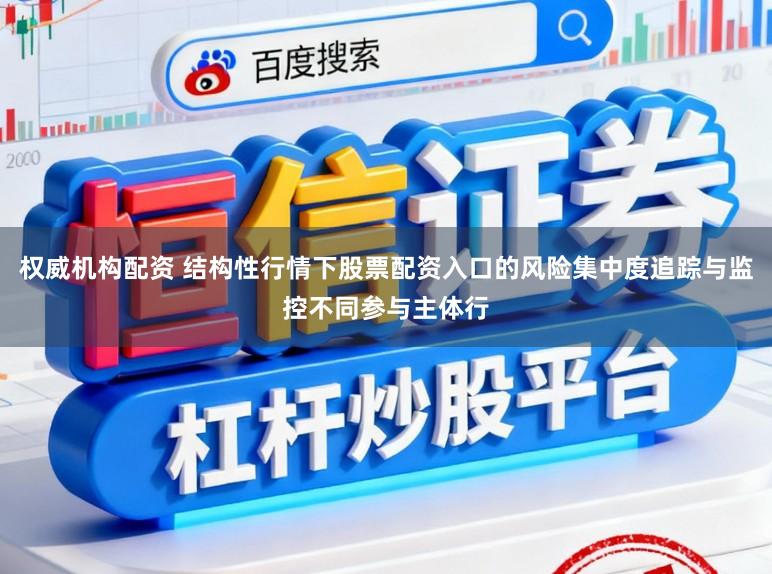 权威机构配资 结构性行情下股票配资入口的风险集中度追踪与监控不同参与主体行