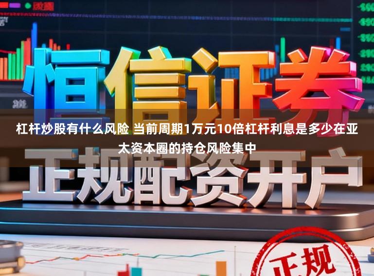 杠杆炒股有什么风险 当前周期1万元10倍杠杆利息是多少在亚太资本圈的持仓风险集中