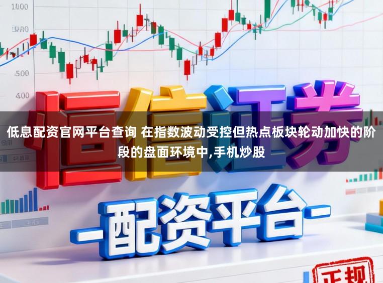 低息配资官网平台查询 在指数波动受控但热点板块轮动加快的阶段的盘面环境中，手机炒股