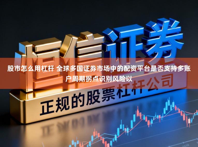 股市怎么用杠杆 全球多国证券市场中的配资平台是否支持多账户周期拐点识别风险以